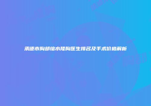 承德市胸部缩水隆胸医生排名及手术价格解析
