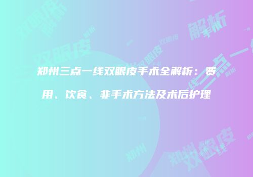 郑州三点一线双眼皮手术全解析：费用、饮食、非手术方法及术后护理
