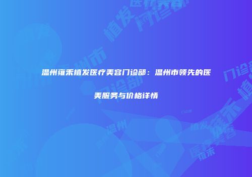 温州雍禾植发医疗美容门诊部：温州市领先的医美服务与价格详情