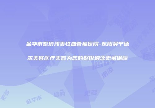 金华市整形浅表性血管瘤医院-东阳吴宁德尔美客医疗美容为您的整形增添更多保障