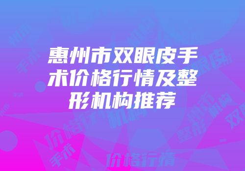 惠州市双眼皮手术价格行情及整形机构推荐