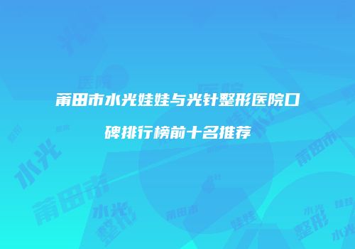 莆田市水光娃娃与光针整形医院口碑排行榜前十名推荐