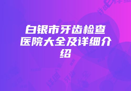 白银市牙齿检查医院大全及详细介绍