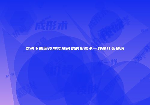 嘉兴下眼睑皮肤捏成形术的价格不一样是什么情况
