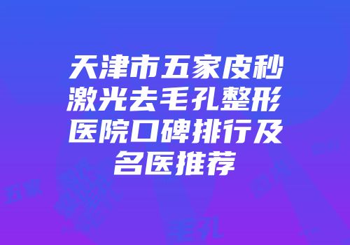 天津市五家皮秒激光去毛孔整形医院口碑排行及名医推荐