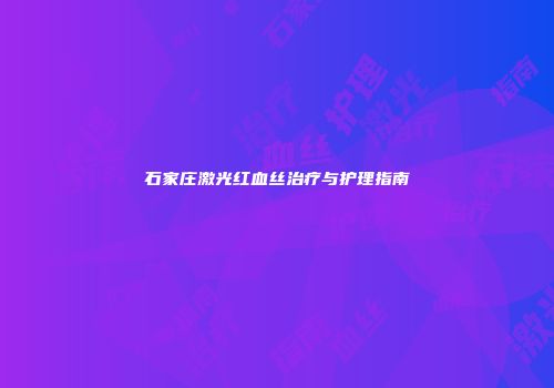 石家庄激光红血丝治疗与护理指南