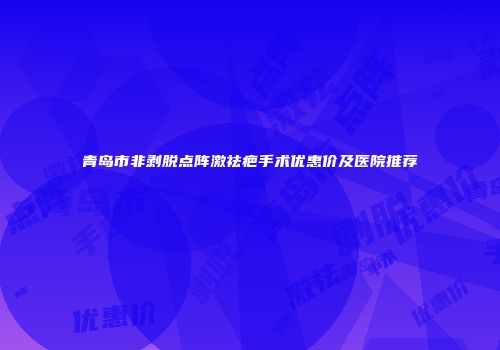 青岛市非剥脱点阵激祛疤手术优惠价及医院推荐