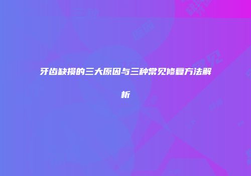 牙齿缺损的三大原因与三种常见修复方法解析