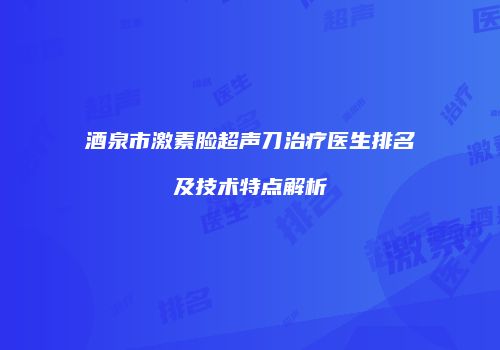 酒泉市激素脸超声刀治疗医生排名及技术特点解析