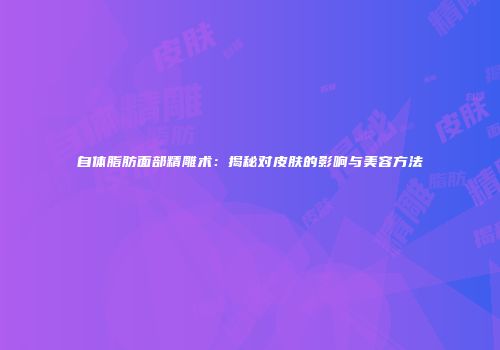 自体脂肪面部精雕术：揭秘对皮肤的影响与美容方法