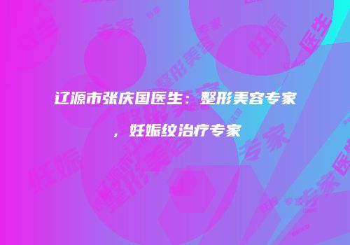 辽源市张庆国医生：整形美容专家，妊娠纹治疗专家