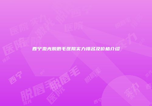 西宁激光脱唇毛医院实力排名及价格介绍