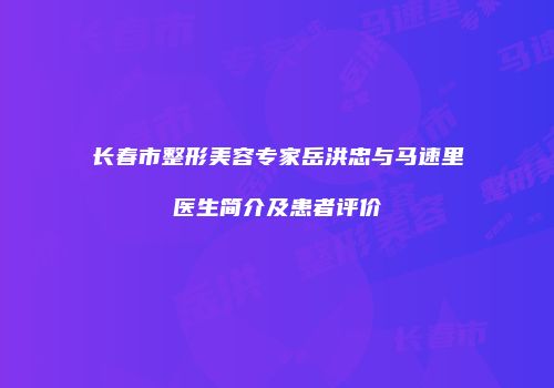 长春市整形美容专家岳洪忠与马速里医生简介及患者评价