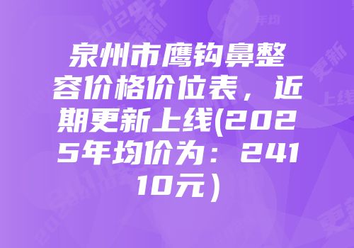 泉州市鹰钩鼻整容价格价位表，近期更新上线(2025年均价为：24110元）