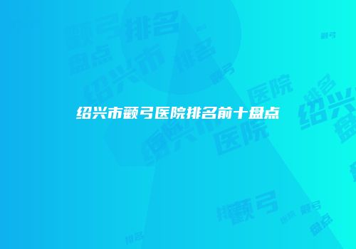 绍兴市颧弓医院排名前十盘点