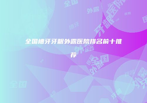 全国槽牙牙龈外露医院排名前十推荐