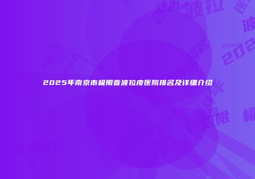 2025年南京市极限音波拉皮医院排名及详细介绍