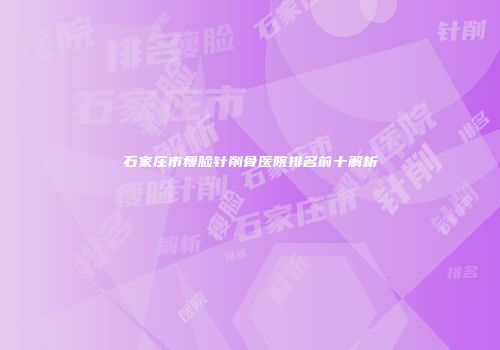 石家庄市瘦脸针削骨医院排名前十解析