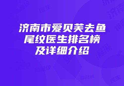 济南市爱贝芙去鱼尾纹医生排名榜及详细介绍