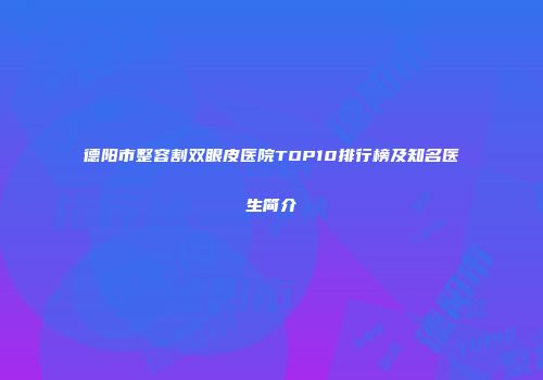 德阳市整容割双眼皮医院TOP10排行榜及知名医生简介