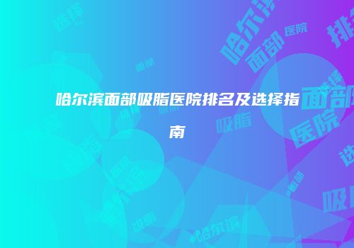哈尔滨面部吸脂医院排名及选择指南
