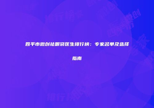 四平市微创祛眼袋医生排行榜：专家名单及选择指南