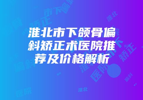 淮北市下颌骨偏斜矫正术医院推荐及价格解析