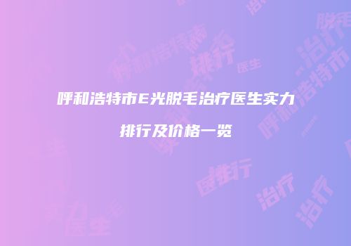 呼和浩特市E光脱毛治疗医生实力排行及价格一览