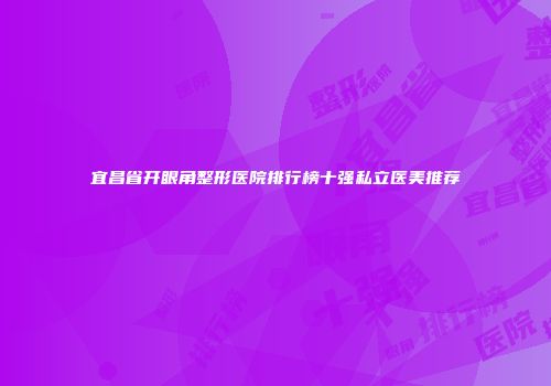 宜昌省开眼角整形医院排行榜十强私立医美推荐