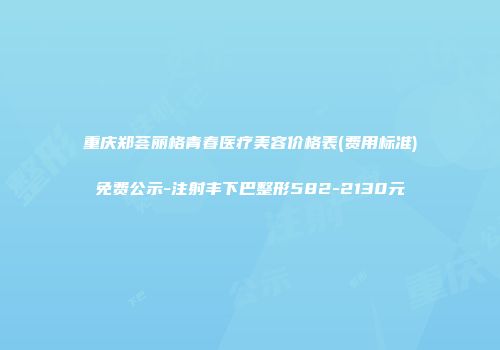 重庆郑荟丽格青春医疗美容价格表(费用标准)免费公示-注射丰下巴整形582-2130元