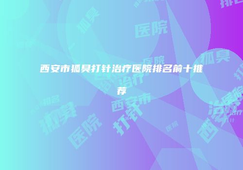 西安市狐臭打针治疗医院排名前十推荐