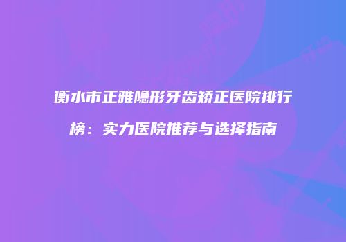 衡水市正雅隐形牙齿矫正医院排行榜：实力医院推荐与选择指南