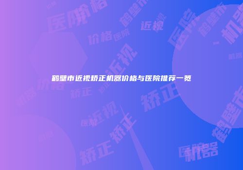 鹤壁市近视矫正机器价格与医院推荐一览