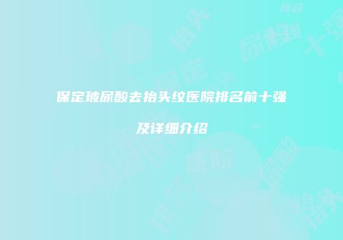 保定玻尿酸去抬头纹医院排名前十强及详细介绍