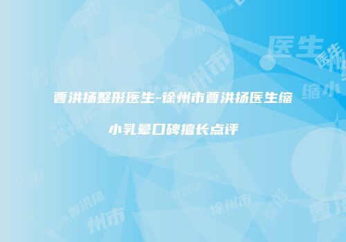 曹洪扬整形医生-徐州市曹洪扬医生缩小乳晕口碑擅长点评