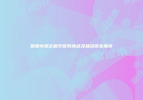 常德市矫正龅牙医院排名及知名医生推荐