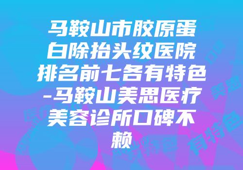 马鞍山市胶原蛋白除抬头纹医院排名前七各有特色-马鞍山美思医疗美容诊所口碑不赖