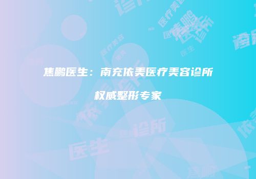 焦鹏医生：南充依美医疗美容诊所权威整形专家