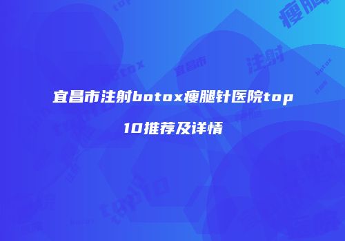 宜昌市注射botox瘦腿针医院top10推荐及详情