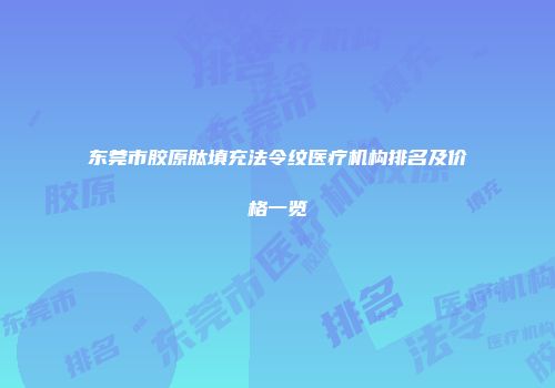 东莞市胶原肽填充法令纹医疗机构排名及价格一览