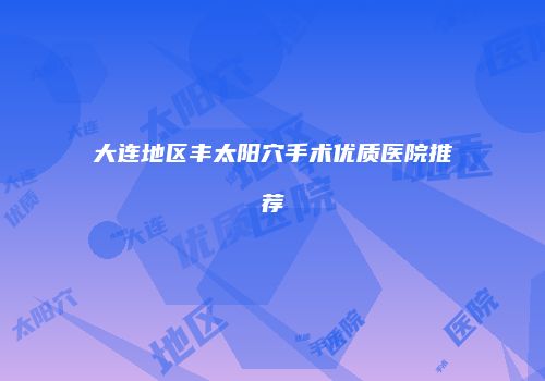 大连地区丰太阳穴手术优质医院推荐