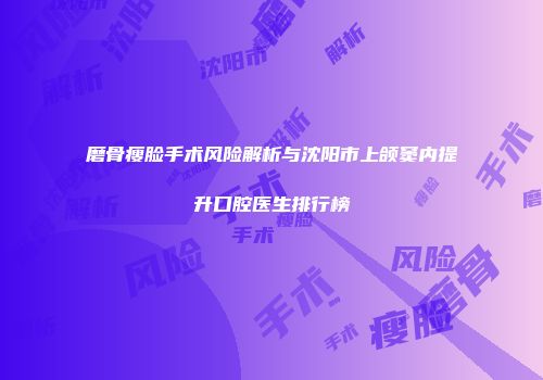 磨骨瘦脸手术风险解析与沈阳市上颌窦内提升口腔医生排行榜
