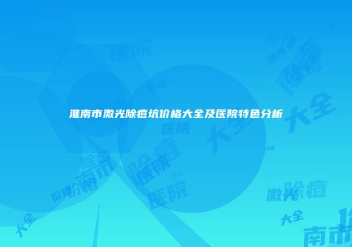 淮南市激光除痘坑价格大全及医院特色分析