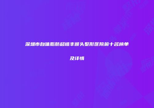 深圳市自体脂肪移植丰额头整形医院前十名榜单及详情