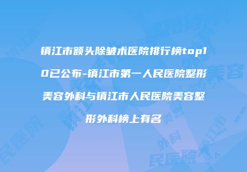 镇江市额头除皱术医院排行榜top10已公布-镇江市第一人民医院整形美容外科与镇江市人民医院美容整形外科榜上有名