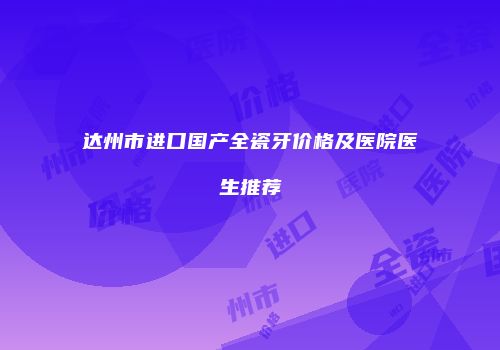 达州市进口国产全瓷牙价格及医院医生推荐