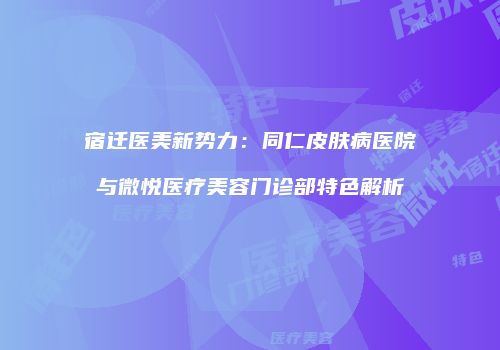 宿迁医美新势力：同仁皮肤病医院与微悦医疗美容门诊部特色解析