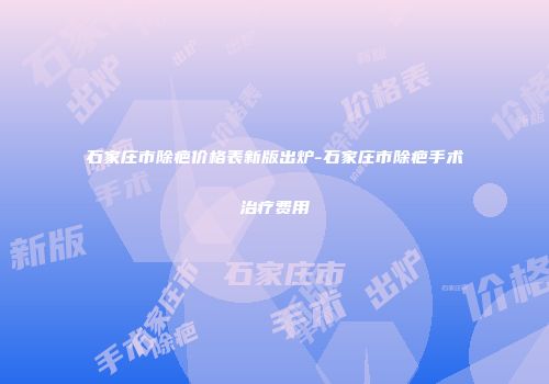 石家庄市除疤价格表新版出炉-石家庄市除疤手术治疗费用