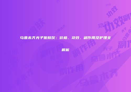 乌鲁木齐光子嫩肤仪：价格、功效、副作用及护理全解析