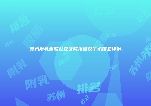 苏州附乳吸脂公立医院排名及手术信息详解